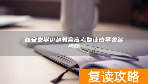 西安秦学伊顿教育高考复读班学费多少钱
