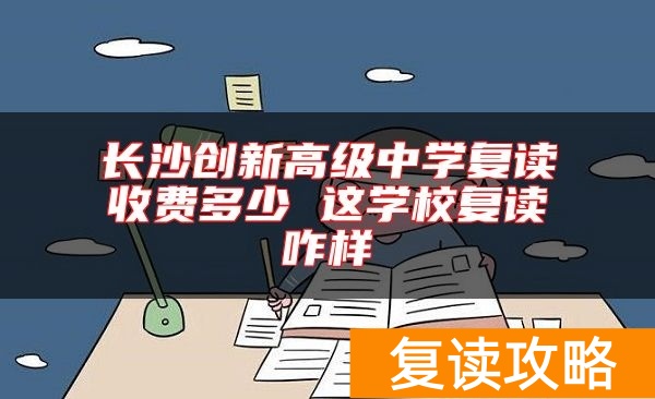长沙创新高级中学复读收费多少 这学校复读咋样