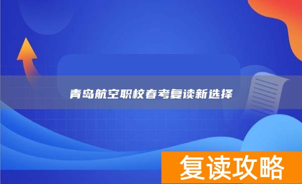 青岛航空职校春考复读新选择