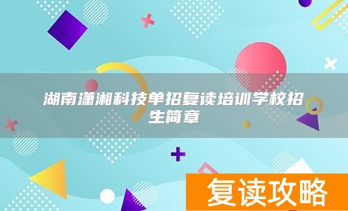 湖南潇湘科技单招复读培训学校招生简章