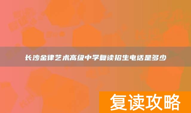 长沙金律艺术高级中学复读招生电话是多少