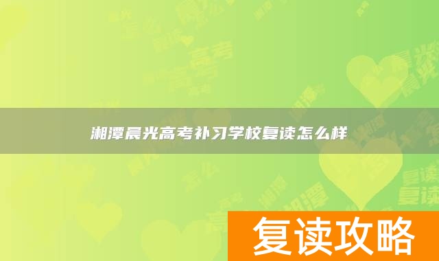 湘潭晨光高考补习学校复读怎么样