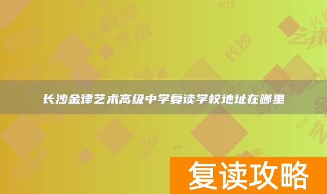 长沙金律艺术高级中学复读学校地址在哪里