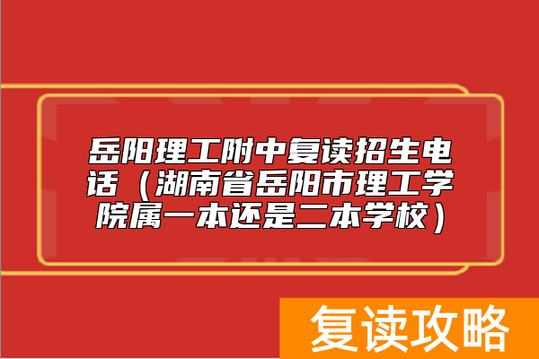 岳阳理工附中复读招生电话（湖南省岳阳市理工学院属一本还是二本学校）