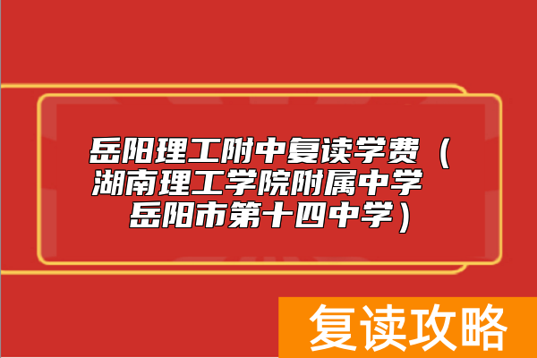 岳阳理工附中复读学费（湖南理工学院附属中学 岳阳市第十四中学）