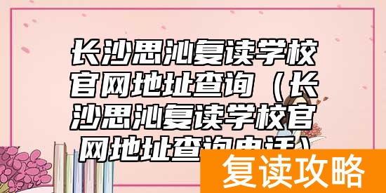 长沙思沁复读学校官网地址查询（长沙思沁复读学校官网地址查询电话）