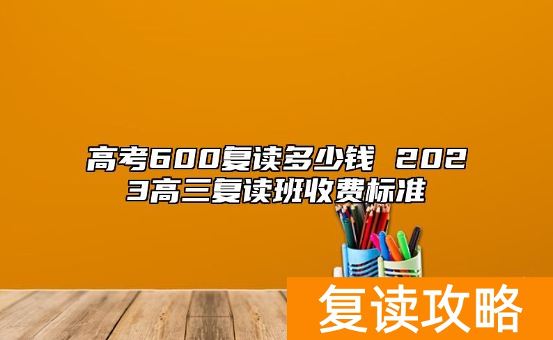 高考600复读多少钱 2023高三复读班收费标准