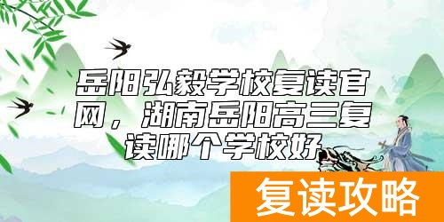岳阳弘毅学校复读官网，湖南岳阳高三复读哪个学校好