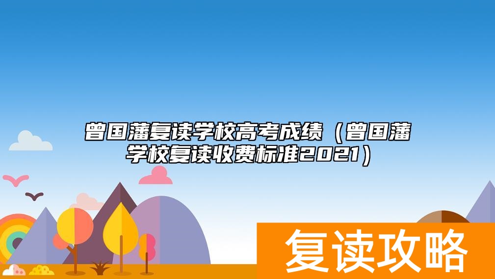 曾国藩复读学校高考成绩（曾国藩学校复读收费标准2021）