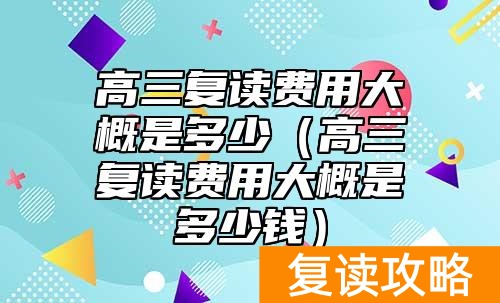 高三复读费用大概是多少（高三复读费用大概是多少钱）