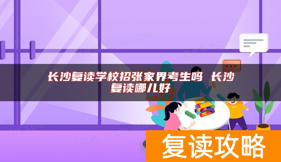 长沙复读学校招张家界考生吗 长沙复读哪儿好