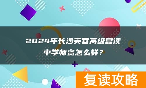 2024年长沙芙蓉高级复读中学师资怎么样？