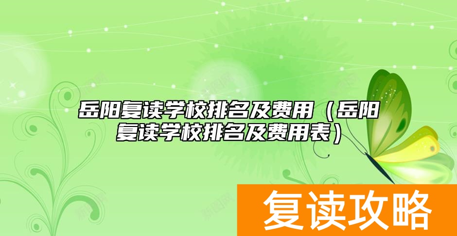 岳阳复读学校排名及费用（岳阳复读学校排名及费用表）