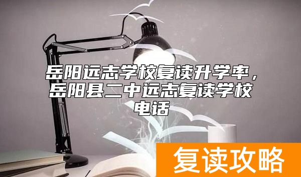岳阳远志学校复读升学率，岳阳县二中远志复读学校电话