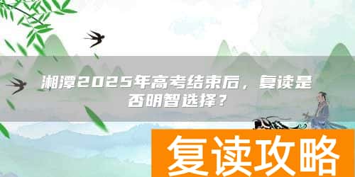 湘潭2025年高考结束后，复读是否明智选择？