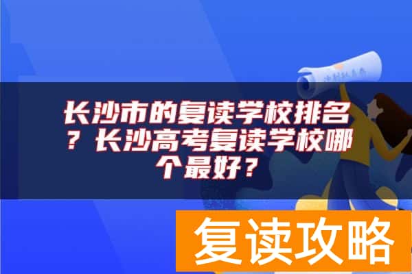 长沙市的复读学校排名？长沙高考复读学校哪个最好？