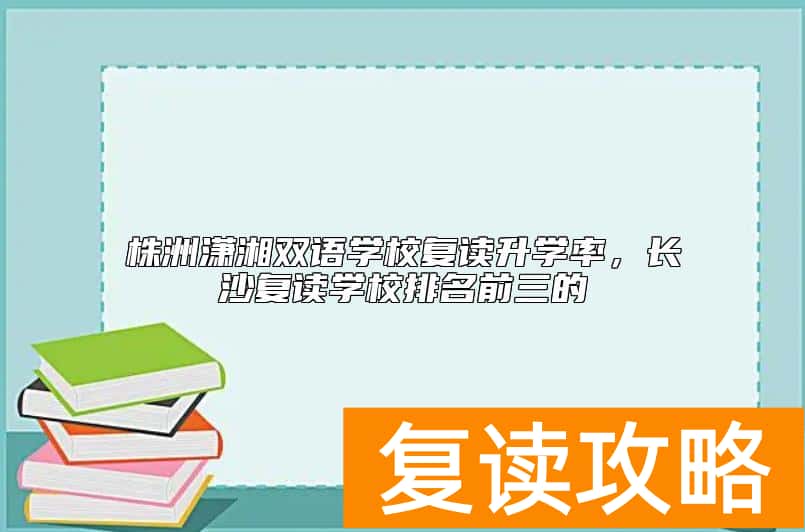 株洲潇湘双语学校复读升学率，长沙复读学校排名前三的