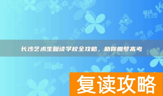 长沙艺术生复读学校全攻略，助你圆梦高考