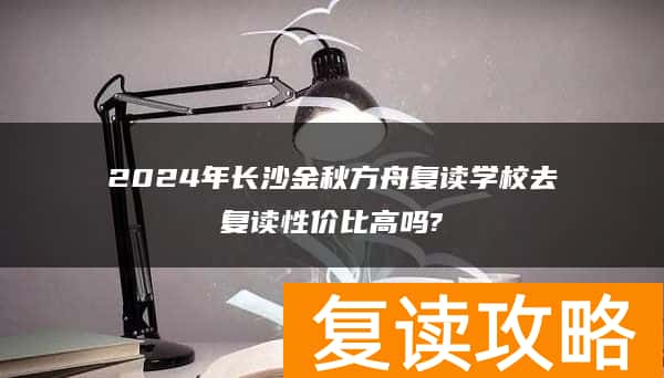 2024年长沙金秋方舟复读学校去复读性价比高吗?