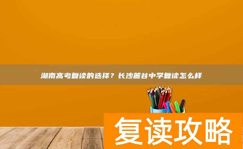 湖南高考复读的选择？长沙麓谷中学复读怎么样