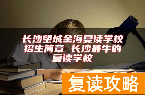 长沙望城金海复读学校招生简章 长沙最牛的复读学校