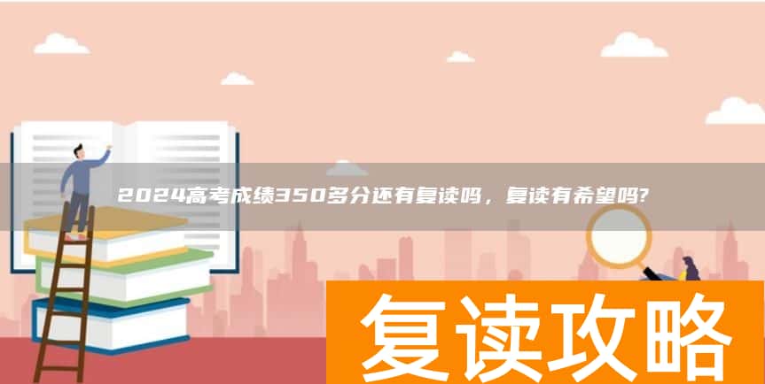 2024高考成绩350多分还有复读吗，复读有希望吗?