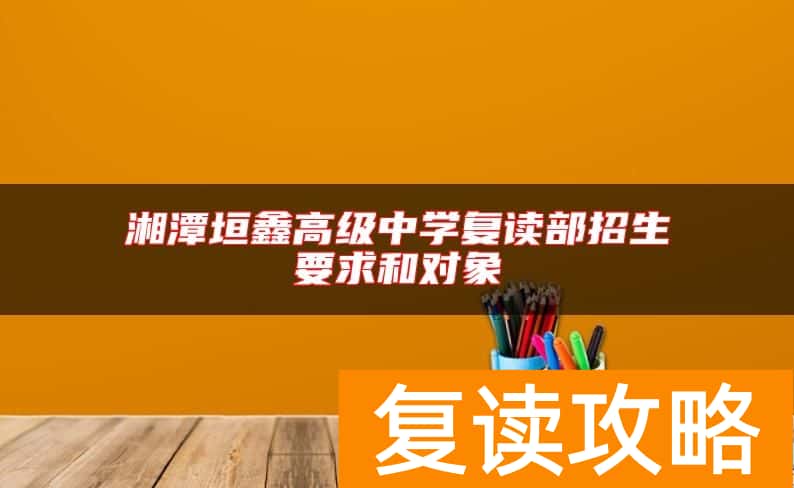 湘潭垣鑫高级中学复读部招生要求和对象
