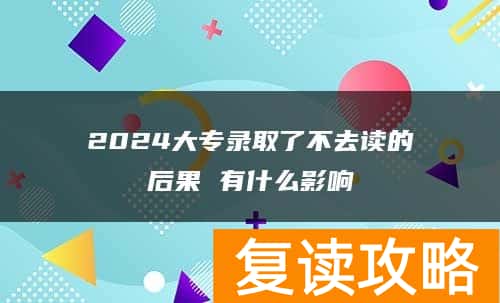 2024大专录取了不去读的后果 有什么影响