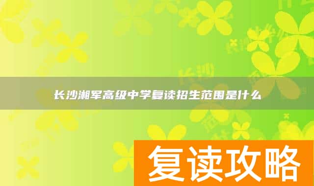 长沙湘军高级中学复读招生范围是什么