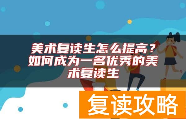 美术复读生怎么提高？如何成为一名优秀的美术复读生