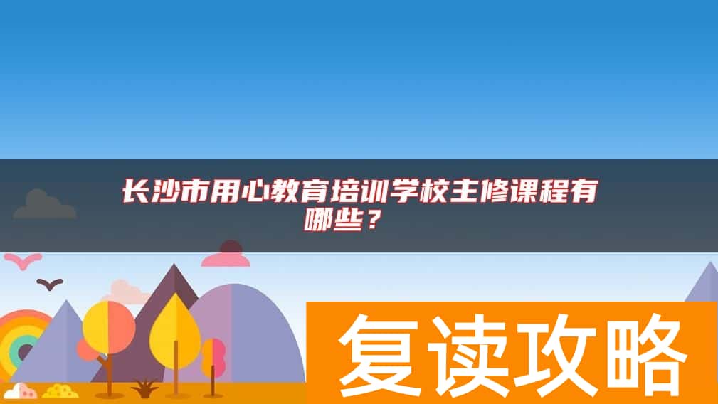 长沙市用心教育培训学校主修课程有哪些?