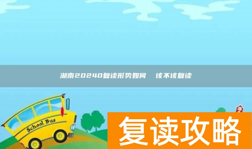 湖南20240复读形势如何  该不该复读
