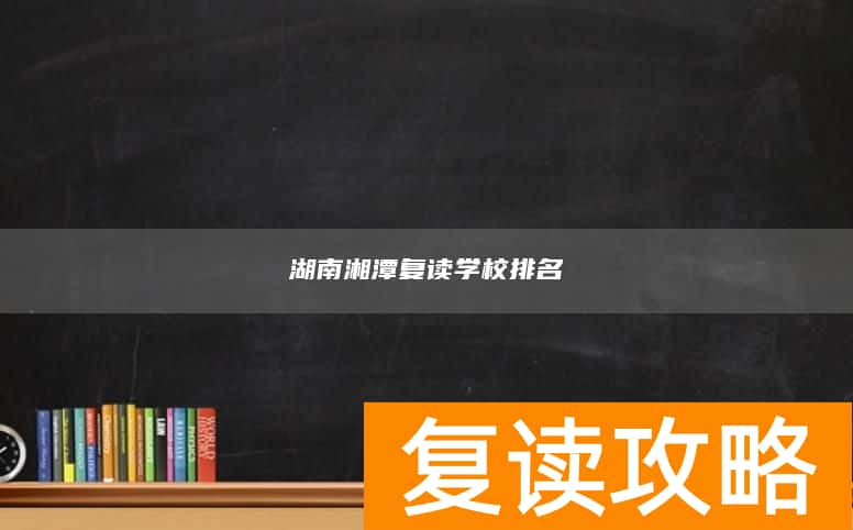 湖南湘潭复读学校排名 湘潭复读哪儿好