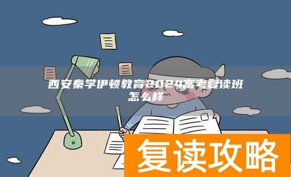 西安秦学伊顿教育2024高考复读班怎么样
