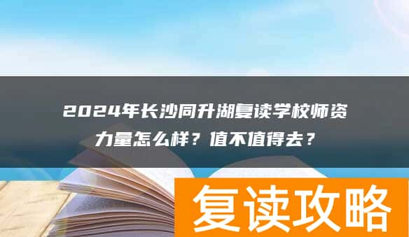 2024年长沙同升湖复读学校师资力量怎么样？值不值得去？