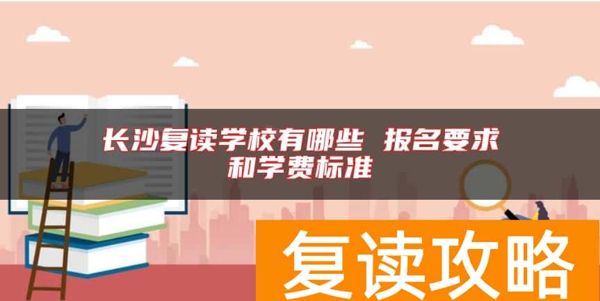 长沙复读学校有哪些 报名要求和学费标准