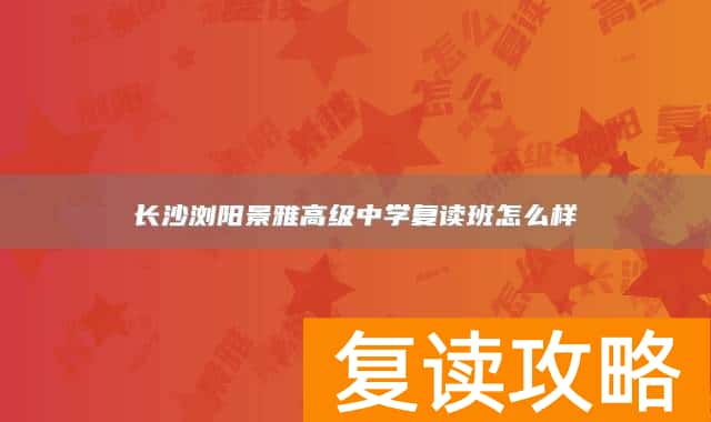 长沙浏阳景雅高级中学复读班怎么样