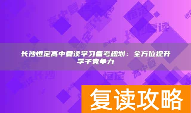 长沙恒定高中复读学习备考规划:全方位提升学子竞争力