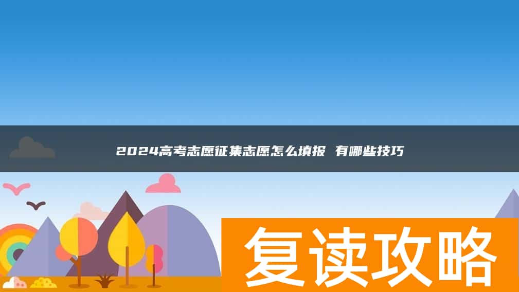 2024高考志愿征集志愿怎么填报 有哪些技巧