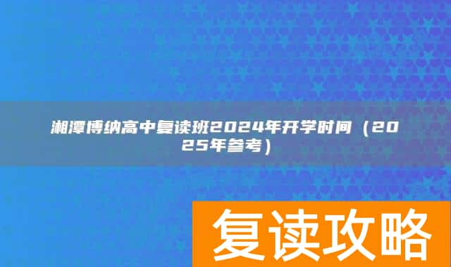 湘潭博纳高中复读班2024年开学时间（2025年参考）