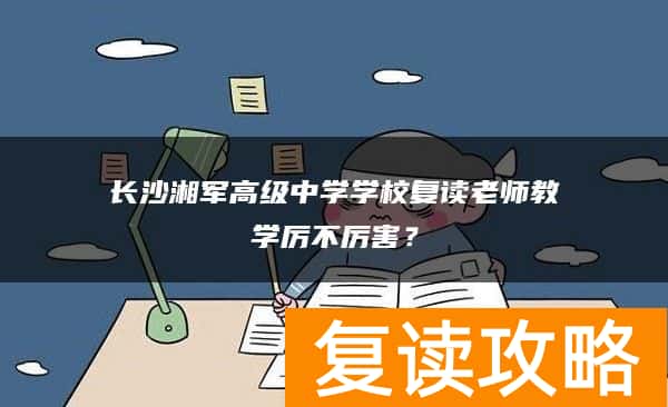 长沙湘军高级中学学校复读老师教学厉不厉害？