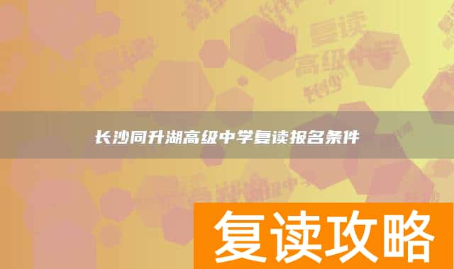 长沙同升湖高级中学复读报名条件