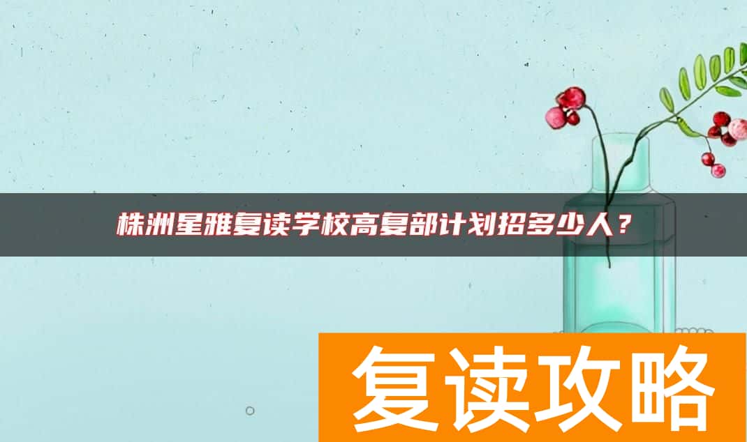株洲星雅复读学校高复部计划招多少人？