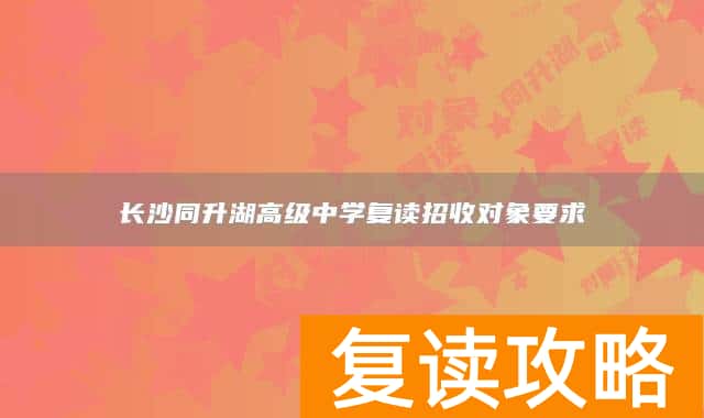 长沙同升湖高级中学复读招收对象要求