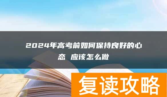 2024年高考前如何保持良好的心态 应该怎么做
