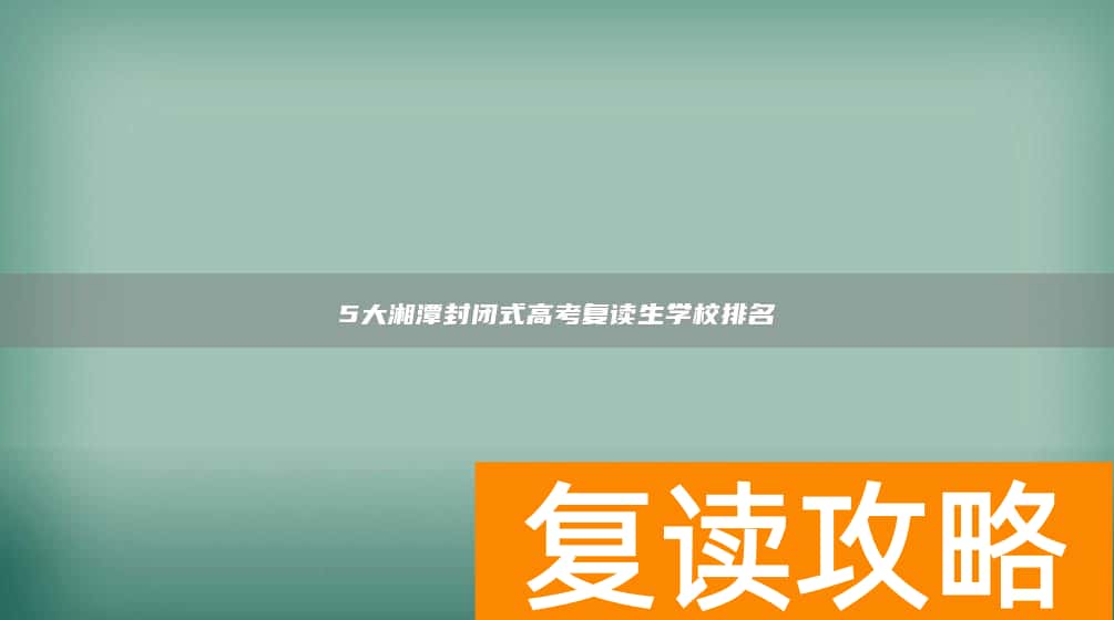 5大湘潭封闭式高考复读生学校排名