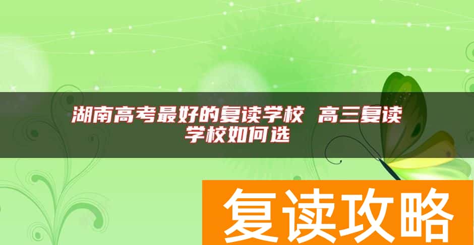 湖南高考最好的复读学校 高三复读学校如何选
