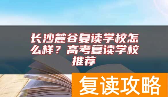 长沙麓谷复读学校怎么样？高考复读学校推荐