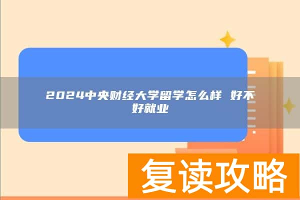 2024中央财经大学留学怎么样 好不好就业