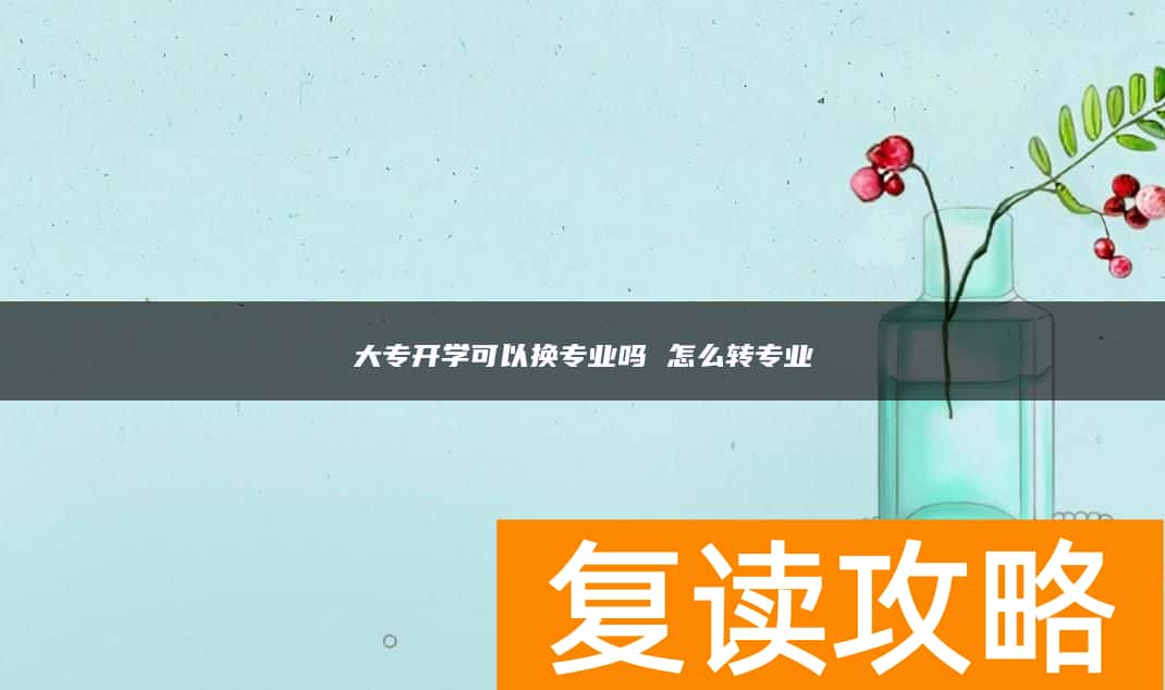 大专开学可以换专业吗 怎么转专业